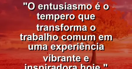 “O entusiasmo é o tempero que transforma o trabalho comum em uma experiência vibrante e inspiradora hoje.”