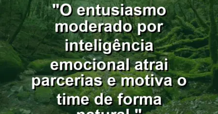“O entusiasmo moderado por inteligência emocional atrai parcerias e motiva o time de forma natural.”
