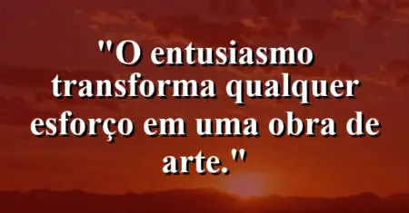 O entusiasmo transforma qualquer esforço em uma obra de arte.