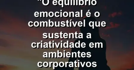 “O equilíbrio emocional é o combustível que sustenta a criatividade em ambientes corporativos competitivos.”