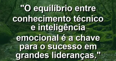 “O equilíbrio entre conhecimento técnico e inteligência emocional é a chave para o sucesso em grandes lideranças.”