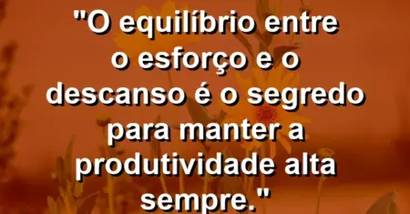 “O equilíbrio entre o esforço e o descanso é o segredo para manter a produtividade alta sempre.”