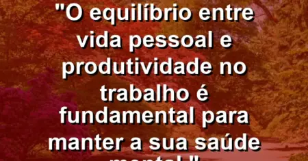 “O equilíbrio entre vida pessoal e produtividade no trabalho é fundamental para manter a sua saúde mental.”