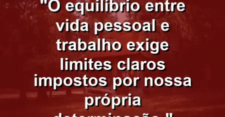 “O equilíbrio entre vida pessoal e trabalho exige limites claros impostos por nossa própria determinação.”