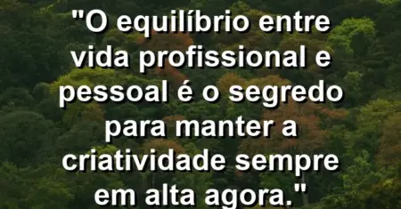 “O equilíbrio entre vida profissional e pessoal é o segredo para manter a criatividade sempre em alta agora.”