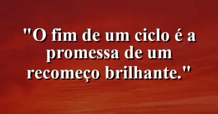O fim de um ciclo é a promessa de um recomeço brilhante.