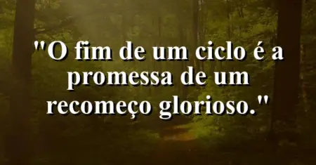 O fim de um ciclo é a promessa de um recomeço glorioso.