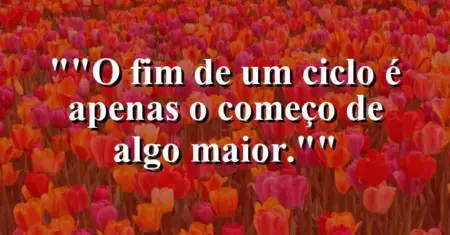 “O fim de um ciclo é apenas o começo de algo maior.”