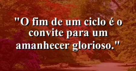 O fim de um ciclo é o convite para um amanhecer glorioso.