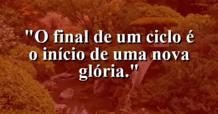 O final de um ciclo é o início de uma nova glória.