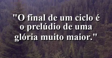 O final de um ciclo é o prelúdio de uma glória muito maior.