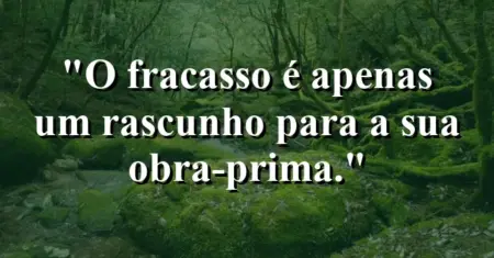 O fracasso é apenas um rascunho para a sua obra-prima.