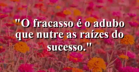 O fracasso é o adubo que nutre as raízes do sucesso.