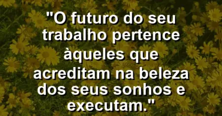 “O futuro do seu trabalho pertence àqueles que acreditam na beleza dos seus sonhos e executam.”