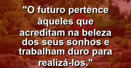 “O futuro pertence àqueles que acreditam na beleza dos seus sonhos e trabalham duro para realizá-los.”