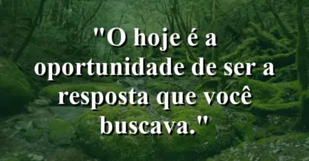 O hoje é a oportunidade de ser a resposta que você buscava.
