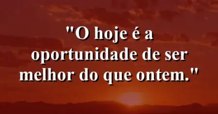 O hoje é a oportunidade de ser melhor do que ontem.