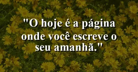 O hoje é a página onde você escreve o seu amanhã.