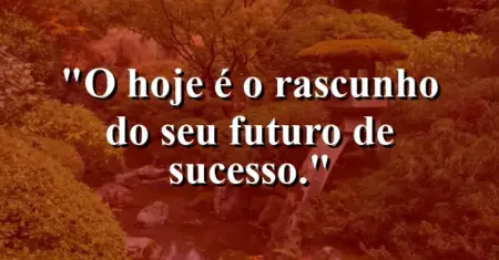 O hoje é o rascunho do seu futuro de sucesso.