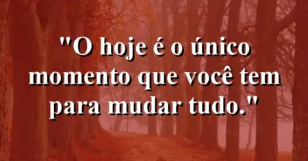 O hoje é o único momento que você tem para mudar tudo.