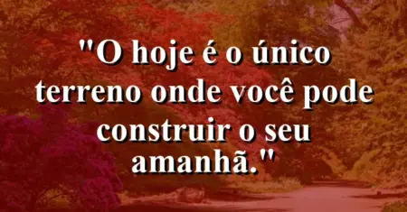 O hoje é o único terreno onde você pode construir o seu amanhã.