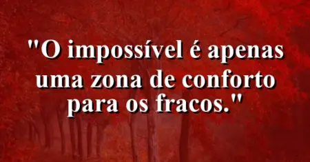 O impossível é apenas uma zona de conforto para os fracos.