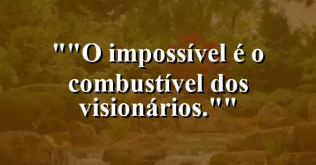 “O impossível é o combustível dos visionários.”