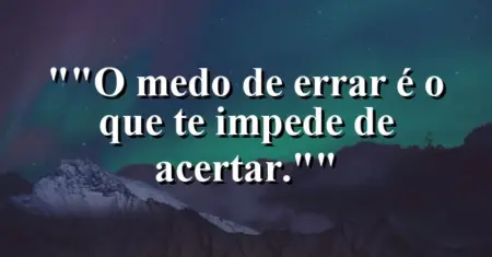 “O medo de errar é o que te impede de acertar.”
