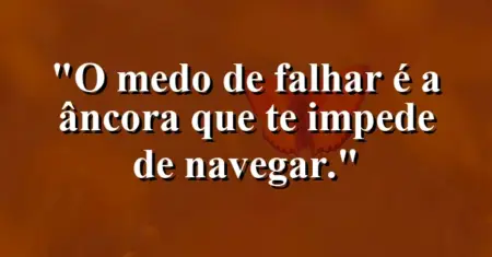 O medo de falhar é a âncora que te impede de navegar.