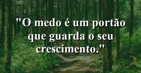 O medo é um portão que guarda o seu crescimento.