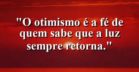 O otimismo é a fé de quem sabe que a luz sempre retorna.