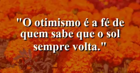 O otimismo é a fé de quem sabe que o sol sempre volta.