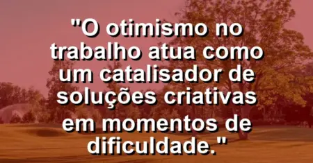 “O otimismo no trabalho atua como um catalisador de soluções criativas em momentos de dificuldade.”