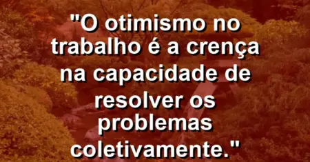 “O otimismo no trabalho é a crença na capacidade de resolver os problemas coletivamente.”