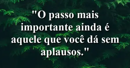 “O passo mais importante ainda é aquele que você dá sem aplausos.”