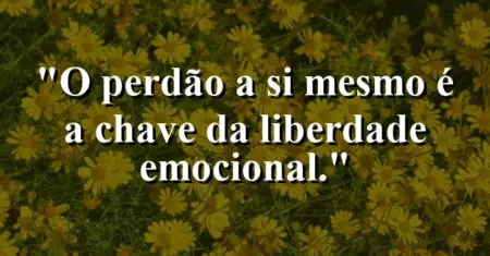 O perdão a si mesmo é a chave da liberdade emocional.