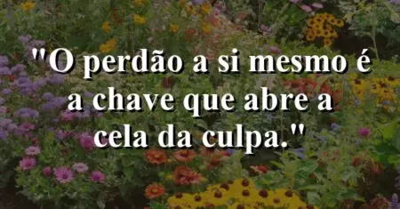 O perdão a si mesmo é a chave que abre a cela da culpa.
