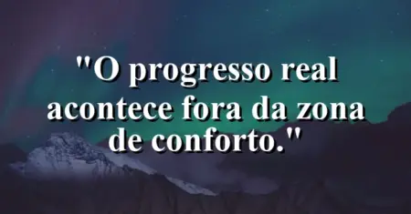 O progresso real acontece fora da zona de conforto.