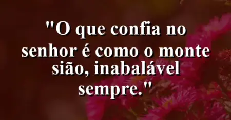 “O que confia no Senhor é como o monte Sião, inabalável sempre.”