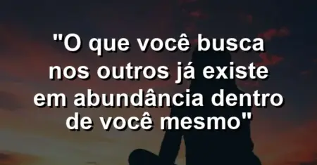 “O que você busca nos outros já existe em abundância dentro de você mesmo”