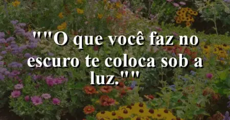 “O que você faz no escuro te coloca sob a luz.”