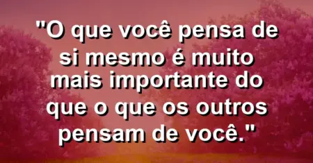 O que você pensa de si mesmo é muito mais importante do que o que os outros pensam de você.