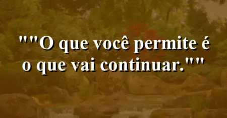 “O que você permite é o que vai continuar.”