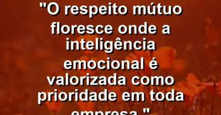 “O respeito mútuo floresce onde a inteligência emocional é valorizada como prioridade em toda empresa.”