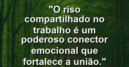 “O riso compartilhado no trabalho é um poderoso conector emocional que fortalece a união.”