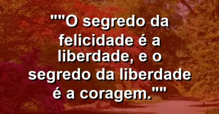 “O segredo da felicidade é a liberdade, e o segredo da liberdade é a coragem.”
