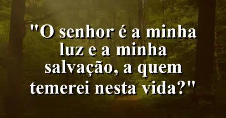 “O Senhor é a minha luz e a minha salvação, a quem temerei nesta vida?”