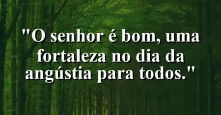 “O Senhor é bom, uma fortaleza no dia da angústia para todos.”