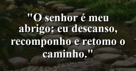 “O Senhor é meu abrigo; eu descanso, recomponho e retomo o caminho.”