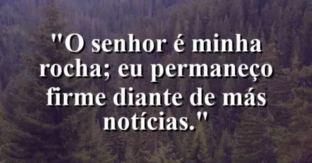 “O Senhor é minha rocha; eu permaneço firme diante de más notícias.”